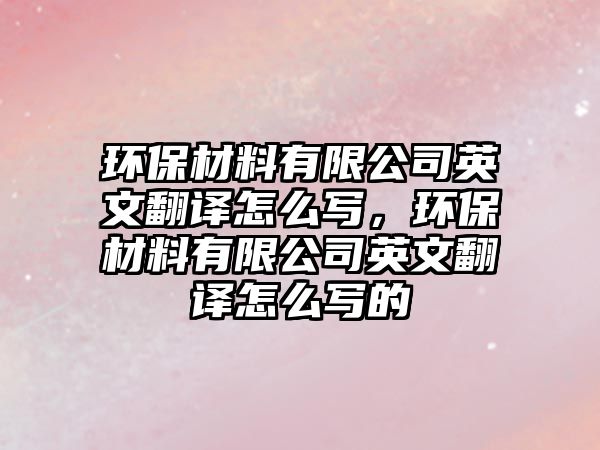 環(huán)保材料有限公司英文翻譯怎么寫，環(huán)保材料有限公司英文翻譯怎么寫的