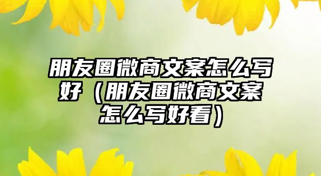 朋友圈微商文案怎么寫(xiě)好（朋友圈微商文案怎么寫(xiě)好看）