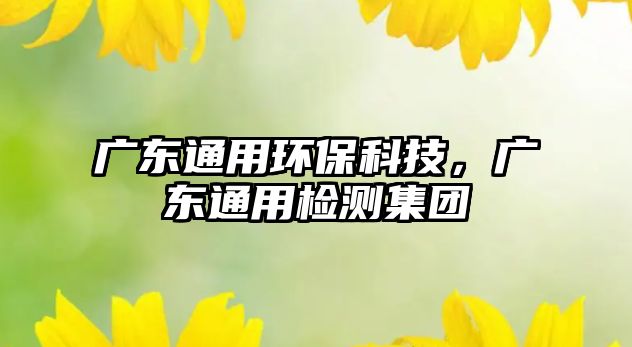 廣東通用環(huán)?？萍迹瑥V東通用檢測集團(tuán)