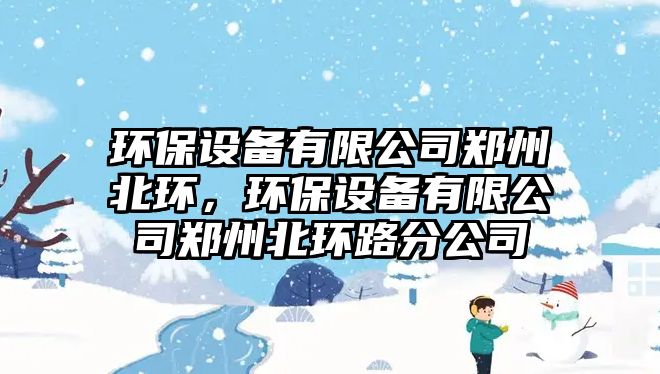 環(huán)保設(shè)備有限公司鄭州北環(huán)，環(huán)保設(shè)備有限公司鄭州北環(huán)路分公司