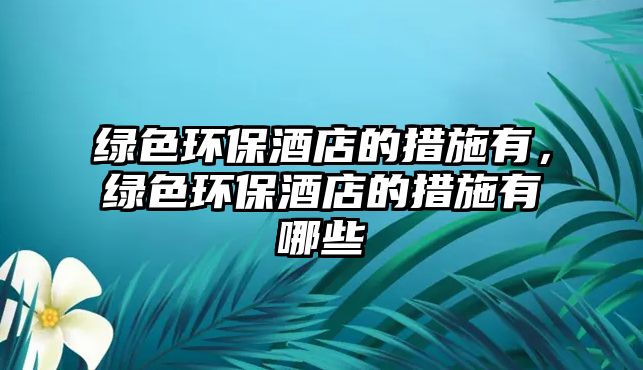 綠色環(huán)保酒店的措施有，綠色環(huán)保酒店的措施有哪些