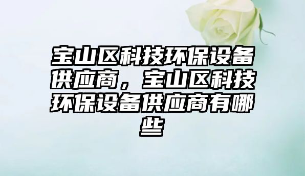 寶山區(qū)科技環(huán)保設(shè)備供應(yīng)商，寶山區(qū)科技環(huán)保設(shè)備供應(yīng)商有哪些