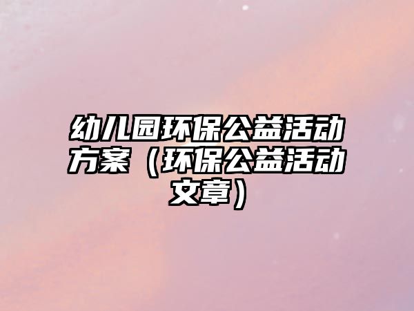 幼兒園環(huán)保公益活動(dòng)方案（環(huán)保公益活動(dòng)文章）