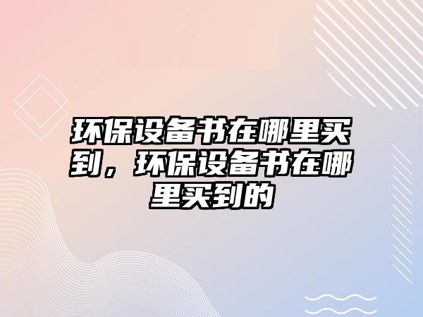 環(huán)保設(shè)備書(shū)在哪里買(mǎi)到，環(huán)保設(shè)備書(shū)在哪里買(mǎi)到的