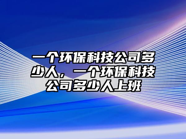 一個環(huán)?？萍脊径嗌偃耍粋€環(huán)?？萍脊径嗌偃松习?/> 
									</a>
									<h4 class=