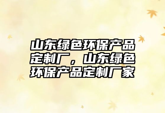 山東綠色環(huán)保產(chǎn)品定制廠，山東綠色環(huán)保產(chǎn)品定制廠家
