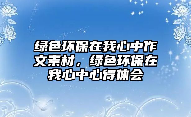 綠色環(huán)保在我心中作文素材，綠色環(huán)保在我心中心得體會(huì)