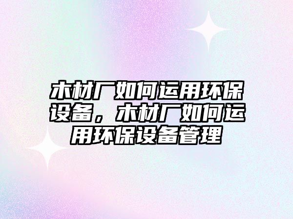 木材廠(chǎng)如何運(yùn)用環(huán)保設(shè)備，木材廠(chǎng)如何運(yùn)用環(huán)保設(shè)備管理