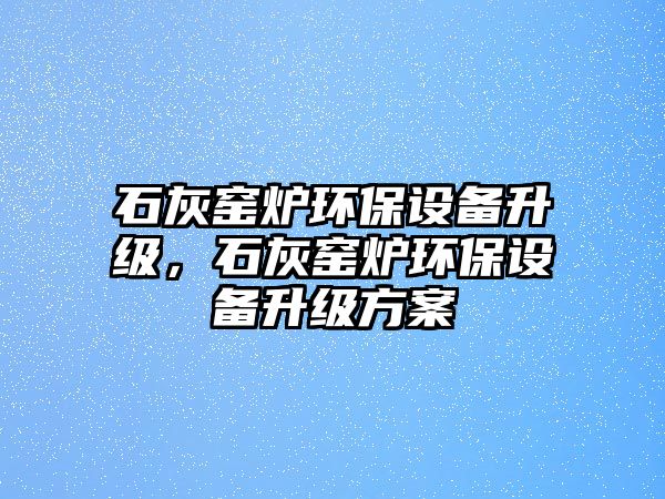 石灰窯爐環(huán)保設(shè)備升級，石灰窯爐環(huán)保設(shè)備升級方案