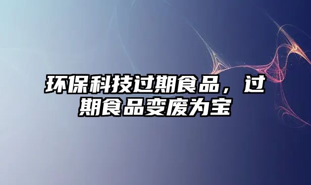 環(huán)?？萍歼^(guò)期食品，過(guò)期食品變廢為寶