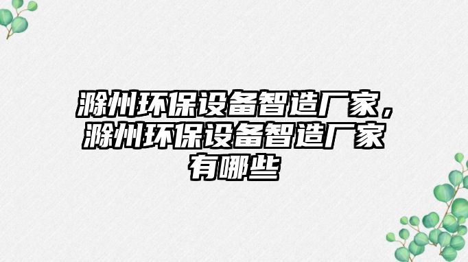 滁州環(huán)保設(shè)備智造廠家，滁州環(huán)保設(shè)備智造廠家有哪些