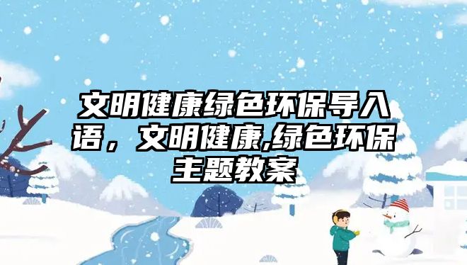 文明健康綠色環(huán)保導(dǎo)入語，文明健康,綠色環(huán)保主題教案