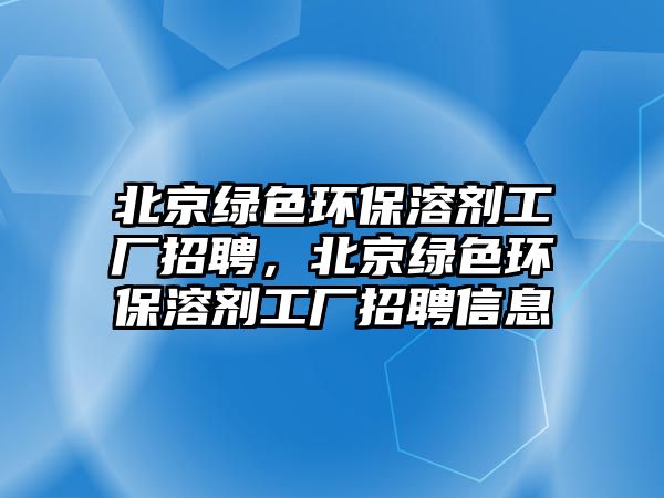 北京綠色環(huán)保溶劑工廠招聘，北京綠色環(huán)保溶劑工廠招聘信息