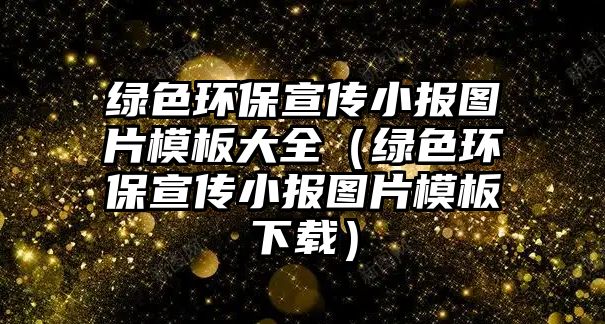 綠色環(huán)保宣傳小報(bào)圖片模板大全（綠色環(huán)保宣傳小報(bào)圖片模板下載）