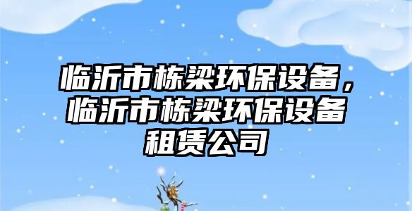 臨沂市棟梁環(huán)保設(shè)備，臨沂市棟梁環(huán)保設(shè)備租賃公司
