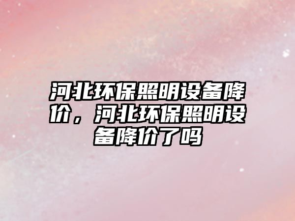 河北環(huán)保照明設(shè)備降價(jià)，河北環(huán)保照明設(shè)備降價(jià)了嗎
