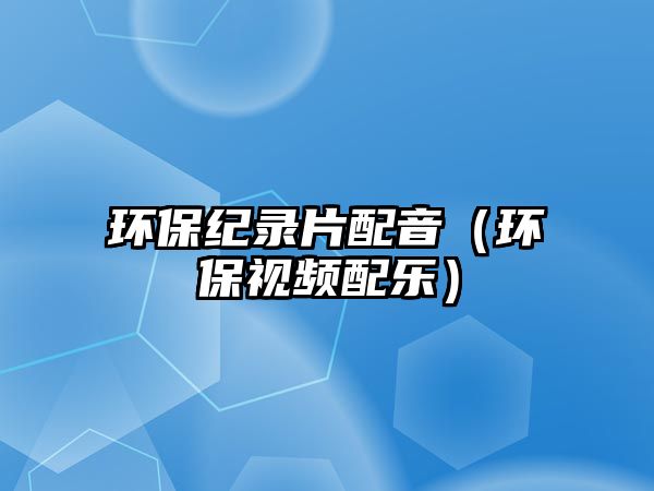 環(huán)保紀(jì)錄片配音（環(huán)保視頻配樂）