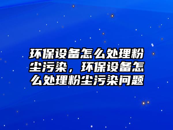 環(huán)保設(shè)備怎么處理粉塵污染，環(huán)保設(shè)備怎么處理粉塵污染問題