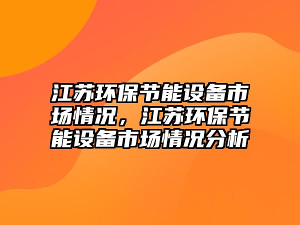 江蘇環(huán)保節(jié)能設(shè)備市場情況，江蘇環(huán)保節(jié)能設(shè)備市場情況分析