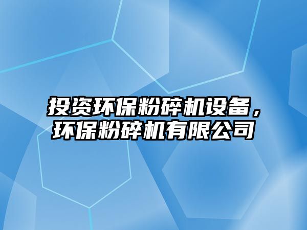 投資環(huán)保粉碎機(jī)設(shè)備，環(huán)保粉碎機(jī)有限公司