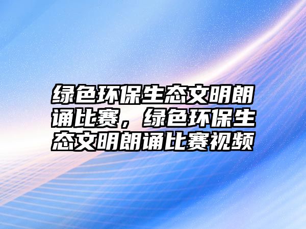 綠色環(huán)保生態(tài)文明朗誦比賽，綠色環(huán)保生態(tài)文明朗誦比賽視頻