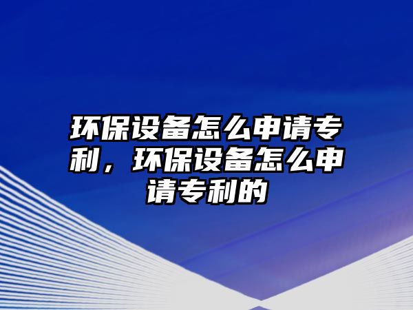 環(huán)保設(shè)備怎么申請(qǐng)專利，環(huán)保設(shè)備怎么申請(qǐng)專利的