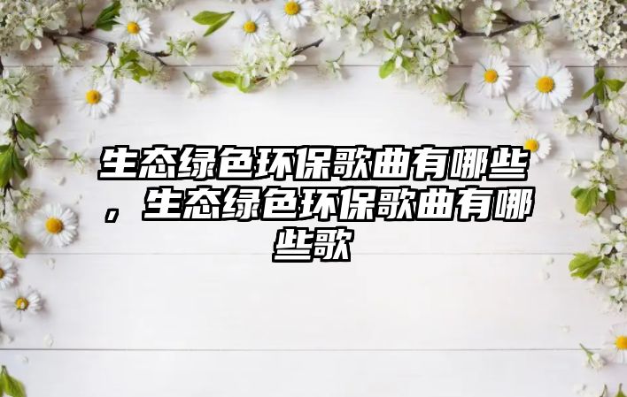 生態(tài)綠色環(huán)保歌曲有哪些，生態(tài)綠色環(huán)保歌曲有哪些歌