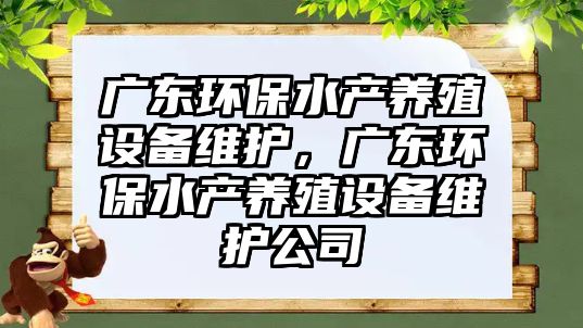 廣東環(huán)保水產(chǎn)養(yǎng)殖設(shè)備維護(hù)，廣東環(huán)保水產(chǎn)養(yǎng)殖設(shè)備維護(hù)公司