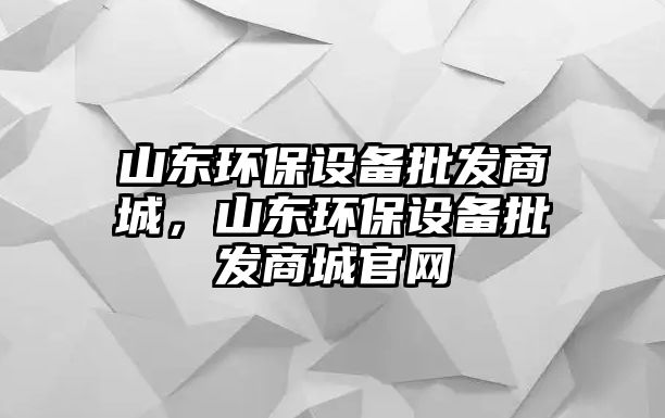 山東環(huán)保設(shè)備批發(fā)商城，山東環(huán)保設(shè)備批發(fā)商城官網(wǎng)