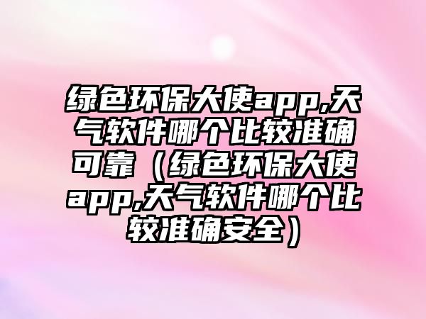 綠色環(huán)保大使app,天氣軟件哪個(gè)比較準(zhǔn)確可靠（綠色環(huán)保大使app,天氣軟件哪個(gè)比較準(zhǔn)確安全）