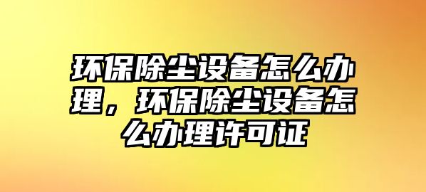 環(huán)保除塵設備怎么辦理，環(huán)保除塵設備怎么辦理許可證