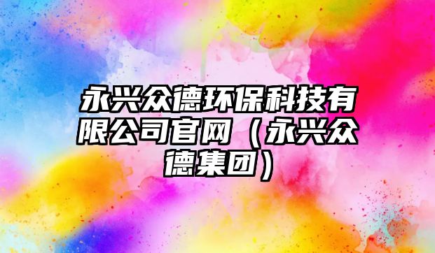 永興眾德環(huán)保科技有限公司官網(wǎng)（永興眾德集團(tuán)）