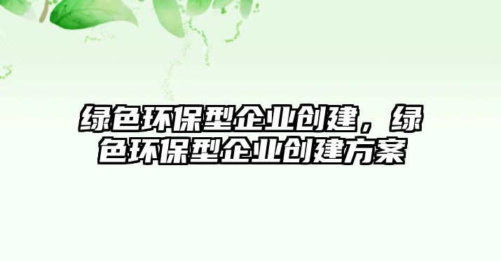 綠色環(huán)保型企業(yè)創(chuàng)建，綠色環(huán)保型企業(yè)創(chuàng)建方案