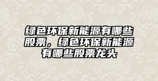 綠色環(huán)保新能源有哪些股票，綠色環(huán)保新能源有哪些股票龍頭