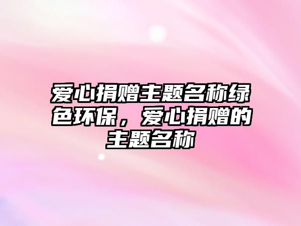 愛心捐贈主題名稱綠色環(huán)保，愛心捐贈的主題名稱