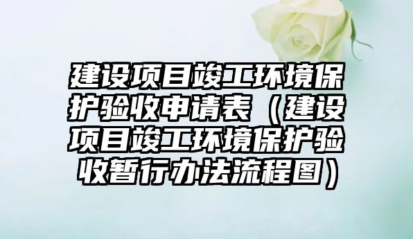 建設(shè)項目竣工環(huán)境保護驗收申請表（建設(shè)項目竣工環(huán)境保護驗收暫行辦法流程圖）