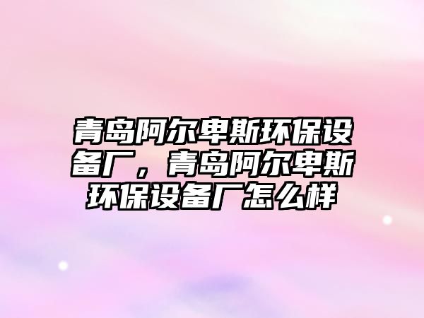 青島阿爾卑斯環(huán)保設(shè)備廠，青島阿爾卑斯環(huán)保設(shè)備廠怎么樣