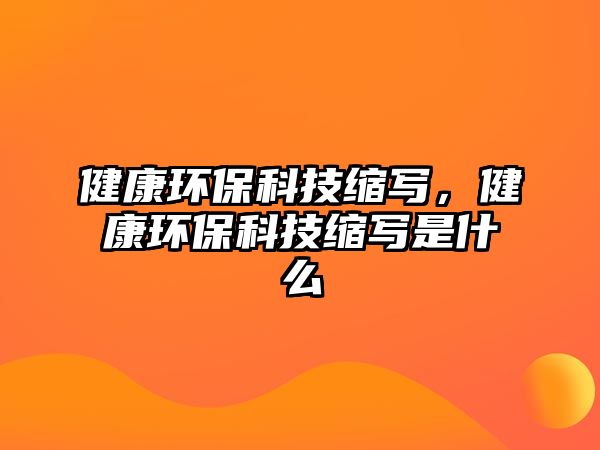 健康環(huán)保科技縮寫，健康環(huán)保科技縮寫是什么