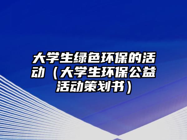 大學(xué)生綠色環(huán)保的活動(dòng)（大學(xué)生環(huán)保公益活動(dòng)策劃書）