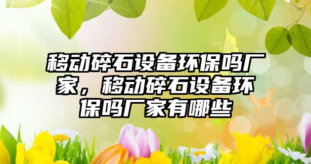 移動碎石設備環(huán)保嗎廠家，移動碎石設備環(huán)保嗎廠家有哪些