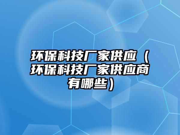 環(huán)?？萍紡S家供應(yīng)（環(huán)?？萍紡S家供應(yīng)商有哪些）