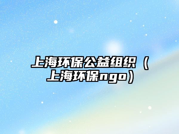 上海環(huán)保公益組織（上海環(huán)保ngo）