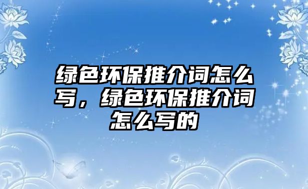 綠色環(huán)保推介詞怎么寫，綠色環(huán)保推介詞怎么寫的
