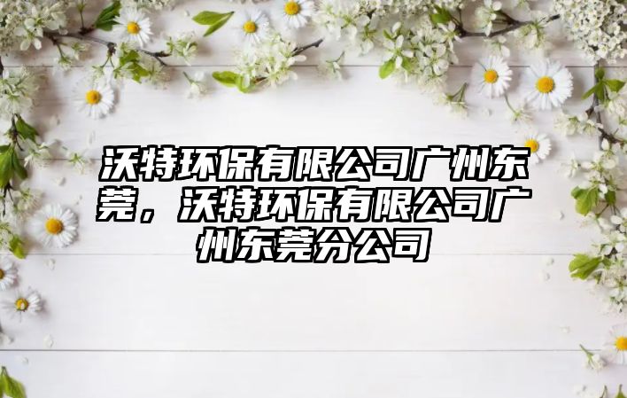 沃特環(huán)保有限公司廣州東莞，沃特環(huán)保有限公司廣州東莞分公司