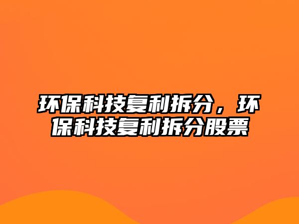 環(huán)?？萍紡?fù)利拆分，環(huán)?？萍紡?fù)利拆分股票
