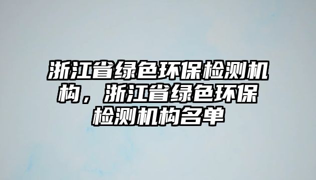 浙江省綠色環(huán)保檢測機構，浙江省綠色環(huán)保檢測機構名單