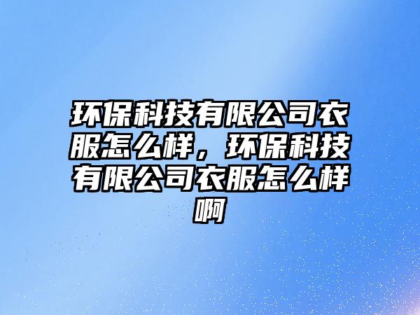 環(huán)?？萍加邢薰疽路趺礃?，環(huán)保科技有限公司衣服怎么樣啊
