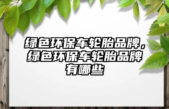 綠色環(huán)保車輪胎品牌，綠色環(huán)保車輪胎品牌有哪些