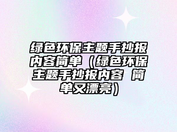 綠色環(huán)保主題手抄報(bào)內(nèi)容簡(jiǎn)單（綠色環(huán)保主題手抄報(bào)內(nèi)容 簡(jiǎn)單又漂亮）