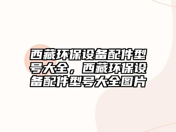 西藏環(huán)保設備配件型號大全，西藏環(huán)保設備配件型號大全圖片
